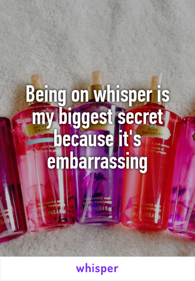 Being on whisper is my biggest secret because it's embarrassing
