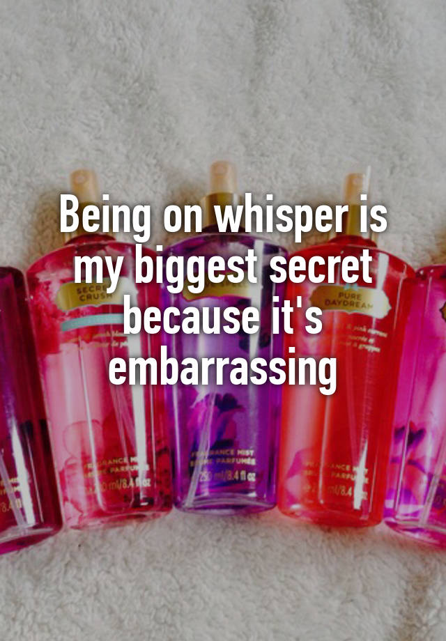 Being on whisper is my biggest secret because it's embarrassing
