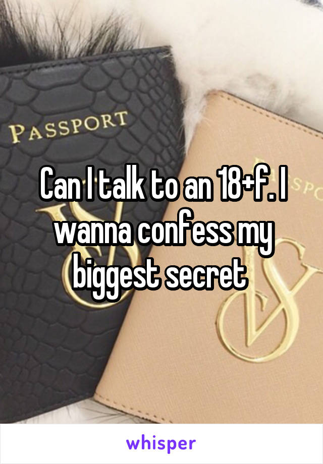 Can I talk to an 18+f. I wanna confess my biggest secret 