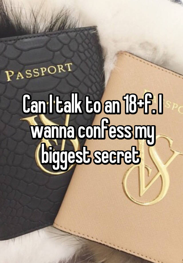 Can I talk to an 18+f. I wanna confess my biggest secret 