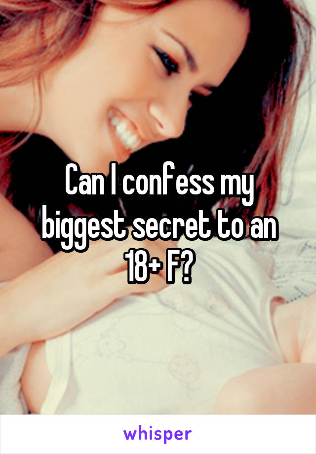 Can I confess my biggest secret to an 18+ F?