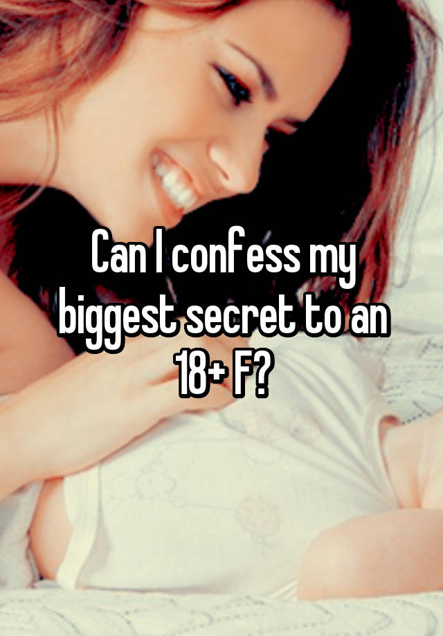 Can I confess my biggest secret to an 18+ F?