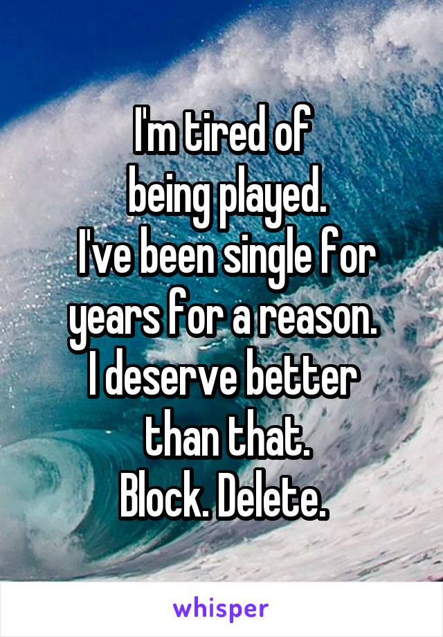 I'm tired of
 being played.
 I've been single for years for a reason.
I deserve better
 than that.
Block. Delete.