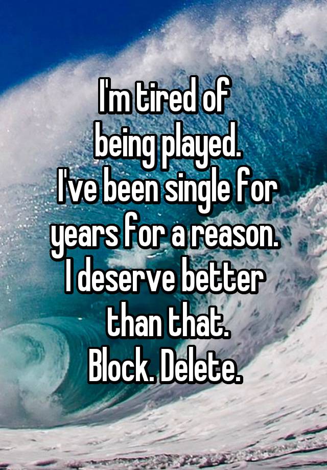 I'm tired of
 being played.
 I've been single for years for a reason.
I deserve better
 than that.
Block. Delete.