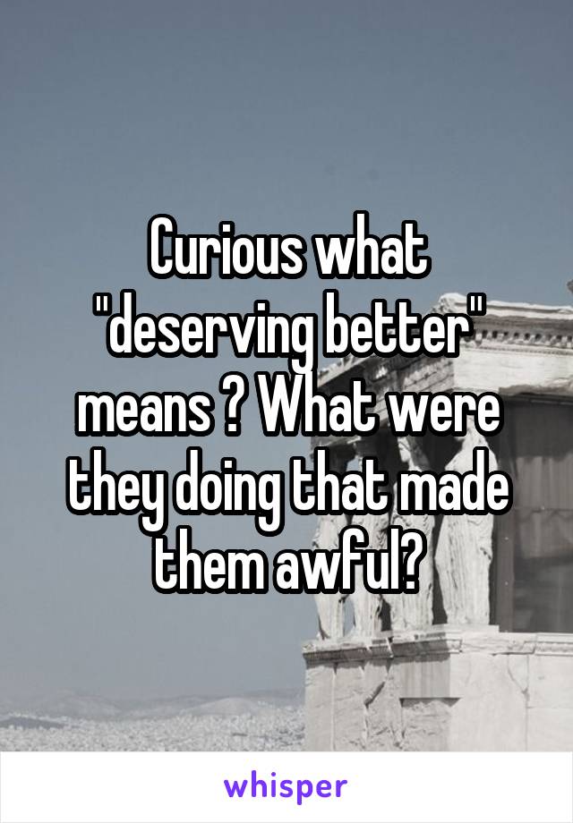 Curious what "deserving better" means ? What were they doing that made them awful?