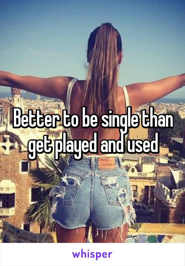 Better to be single than get played and used