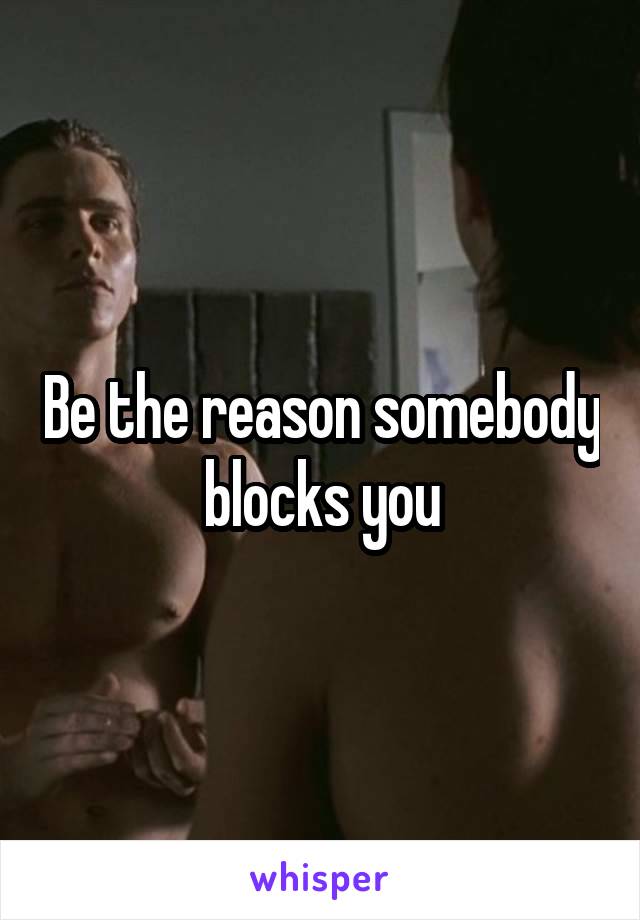 Be the reason somebody blocks you