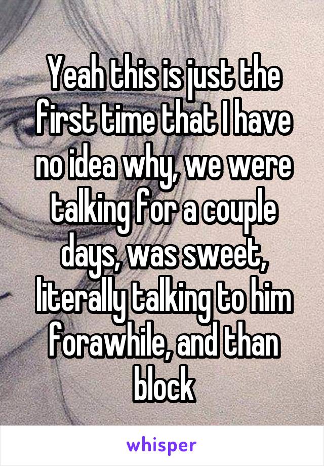 Yeah this is just the first time that I have no idea why, we were talking for a couple days, was sweet, literally talking to him forawhile, and than block