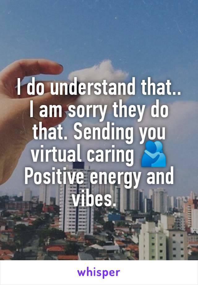 I do understand that.. I am sorry they do that. Sending you virtual caring 🫂 Positive energy and vibes.  