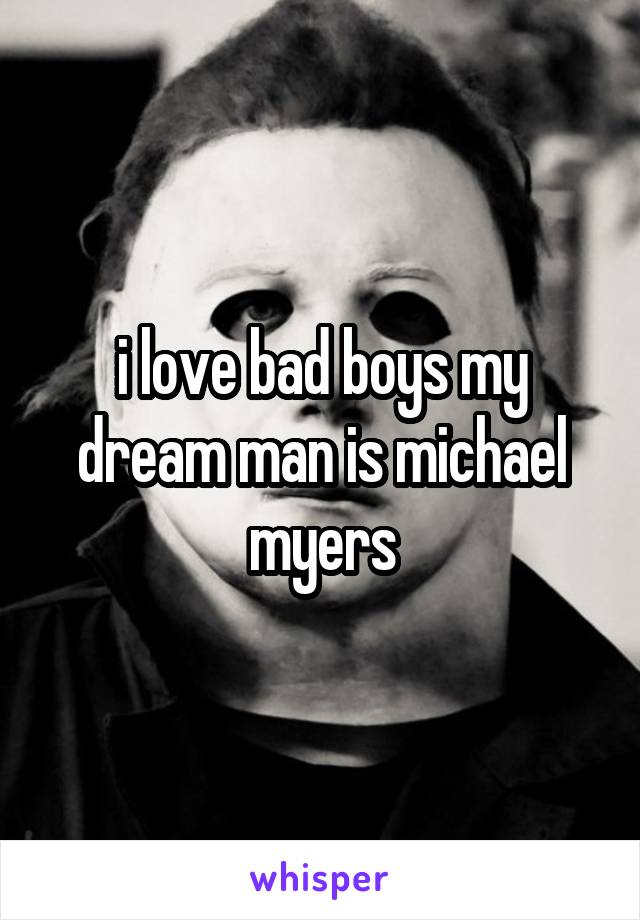 i love bad boys my dream man is michael myers