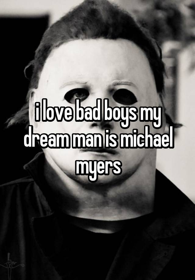 i love bad boys my dream man is michael myers