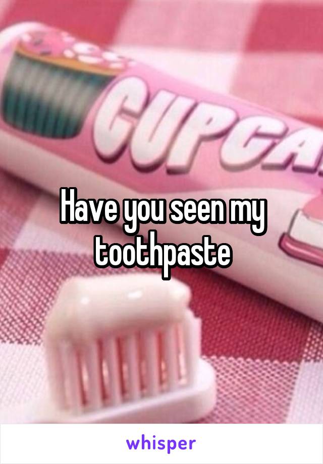 Have you seen my toothpaste