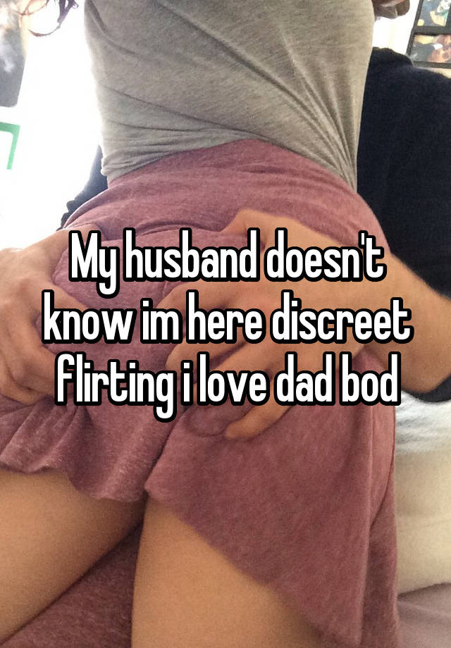 My husband doesn't know im here discreet flirting i love dad bod