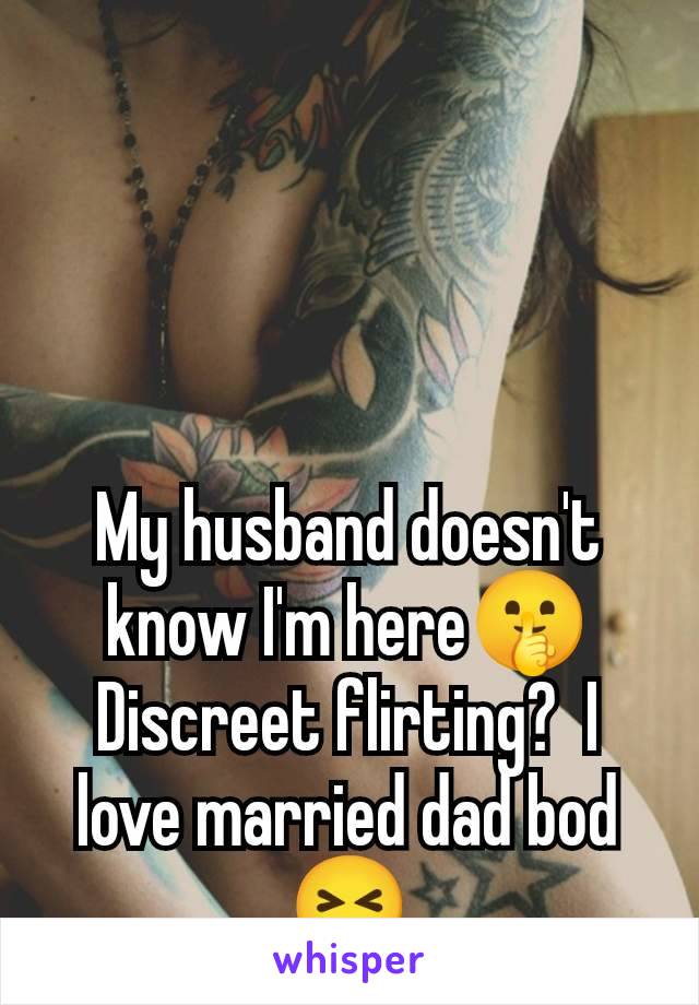 My husband doesn't know I'm here🤫 Discreet flirting?  I love married dad bod 😝