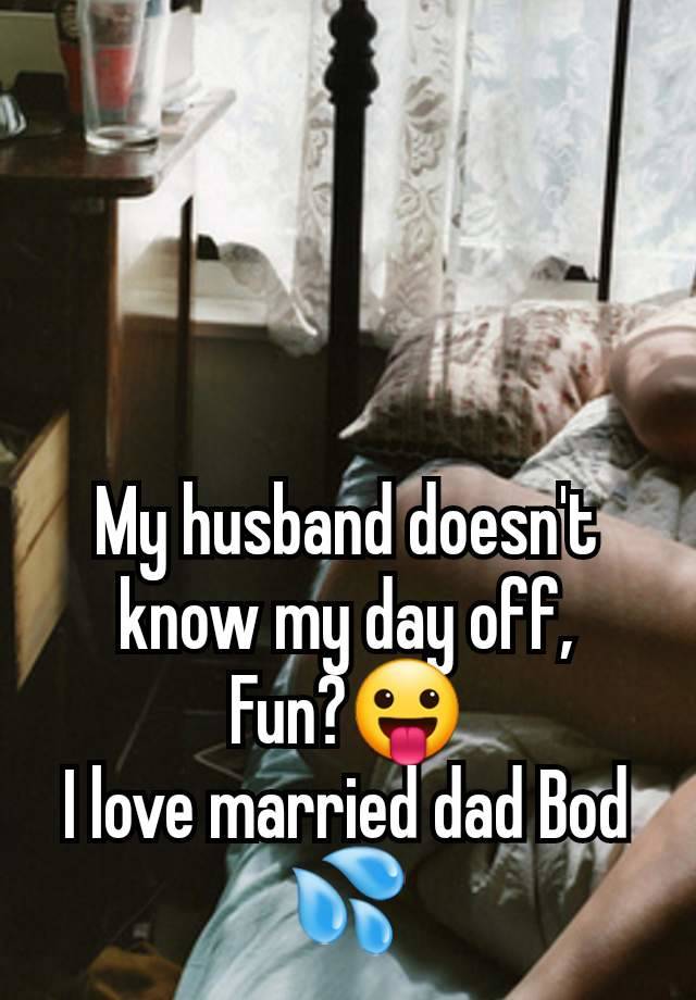 My husband doesn't know my day off,
Fun?😛
I love married dad Bod 💦