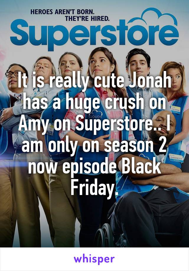 It is really cute Jonah has a huge crush on Amy on Superstore.. I am only on season 2 now episode Black Friday.