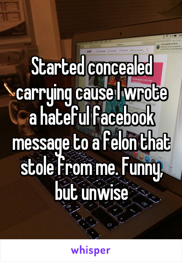 Started concealed carrying cause I wrote a hateful facebook message to a felon that stole from me. Funny, but unwise