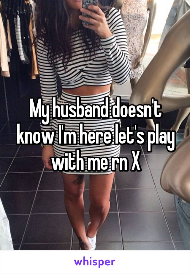 My husband doesn't know I'm here let's play with me rn X