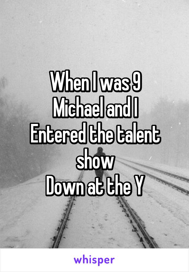 When I was 9
Michael and I
Entered the talent show
Down at the Y