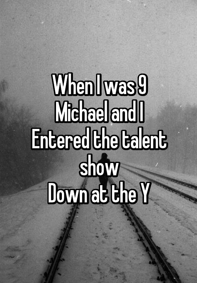 When I was 9
Michael and I
Entered the talent show
Down at the Y