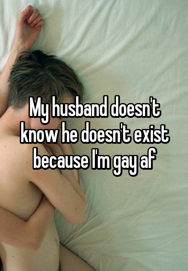 My husband doesn't know he doesn't exist because I'm gay af