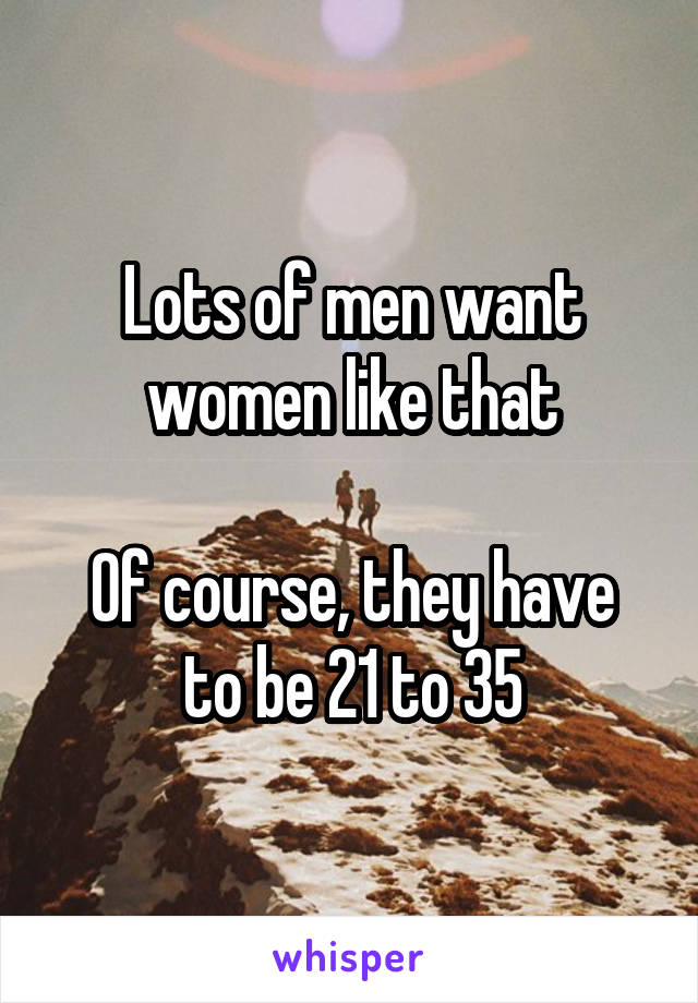 Lots of men want women like that

Of course, they have to be 21 to 35