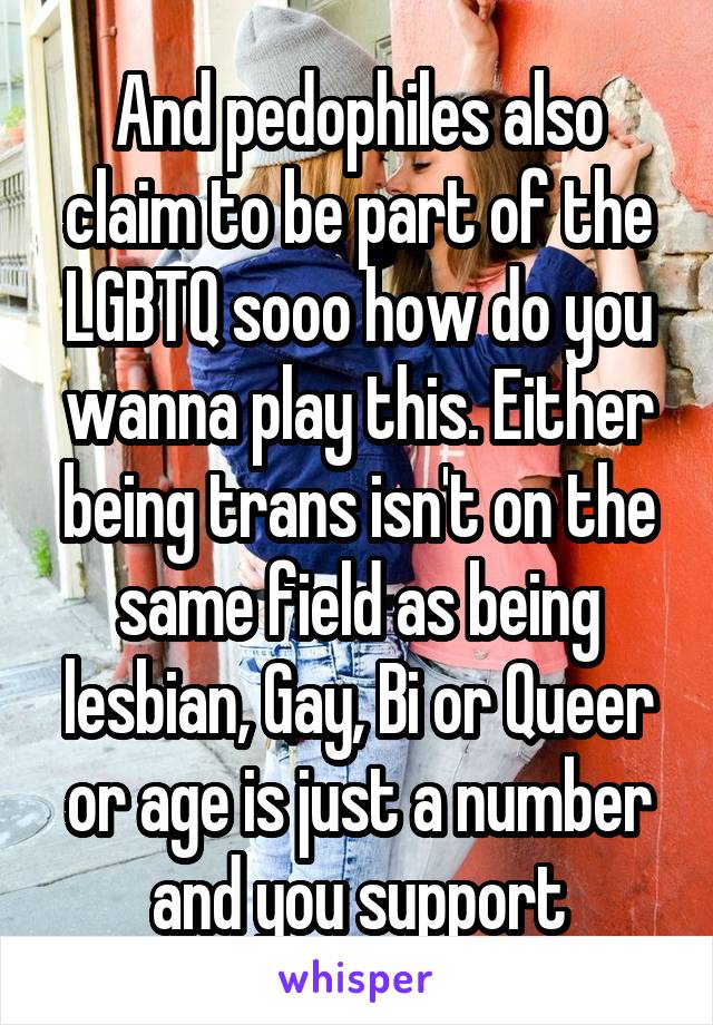 And pedophiles also claim to be part of the LGBTQ sooo how do you wanna play this. Either being trans isn't on the same field as being lesbian, Gay, Bi or Queer or age is just a number and you support