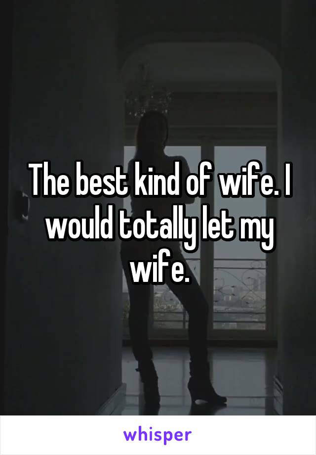 The best kind of wife. I would totally let my wife.