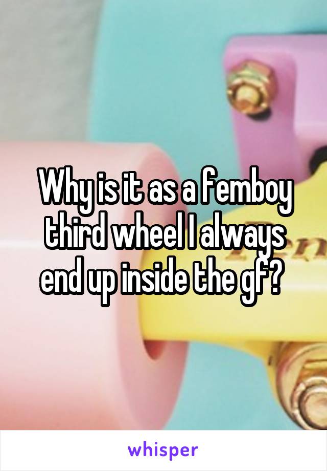 Why is it as a femboy third wheel I always end up inside the gf? 