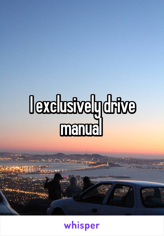 I exclusively drive manual 