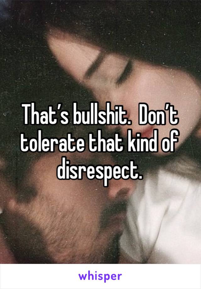 That’s bullshit.  Don’t tolerate that kind of disrespect. 