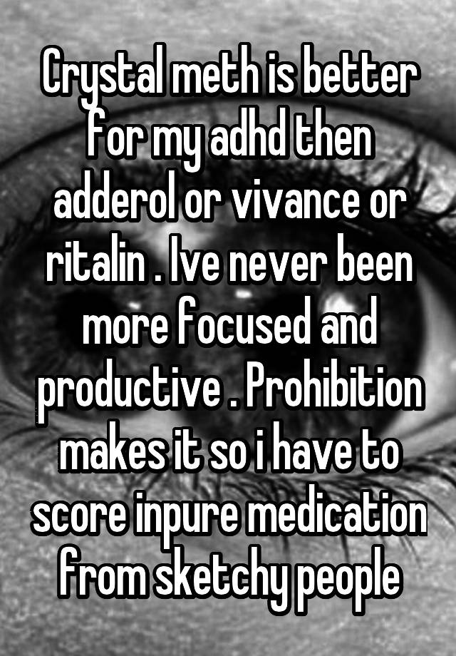 Crystal meth is better for my adhd then adderol or vivance or ritalin . Ive never been more focused and productive . Prohibition makes it so i have to score inpure medication from sketchy people