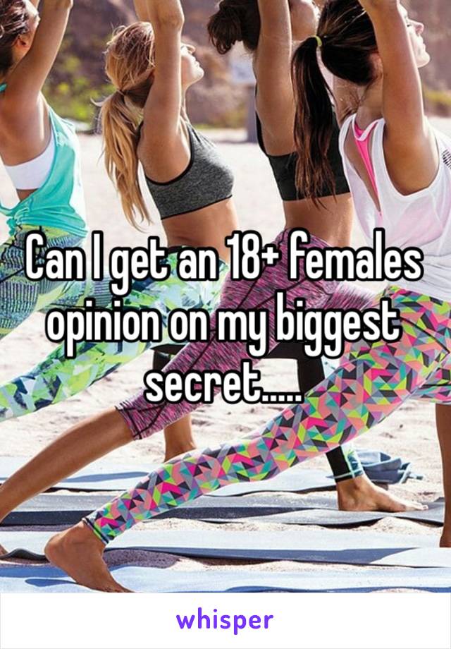 Can I get an 18+ females opinion on my biggest secret….. 