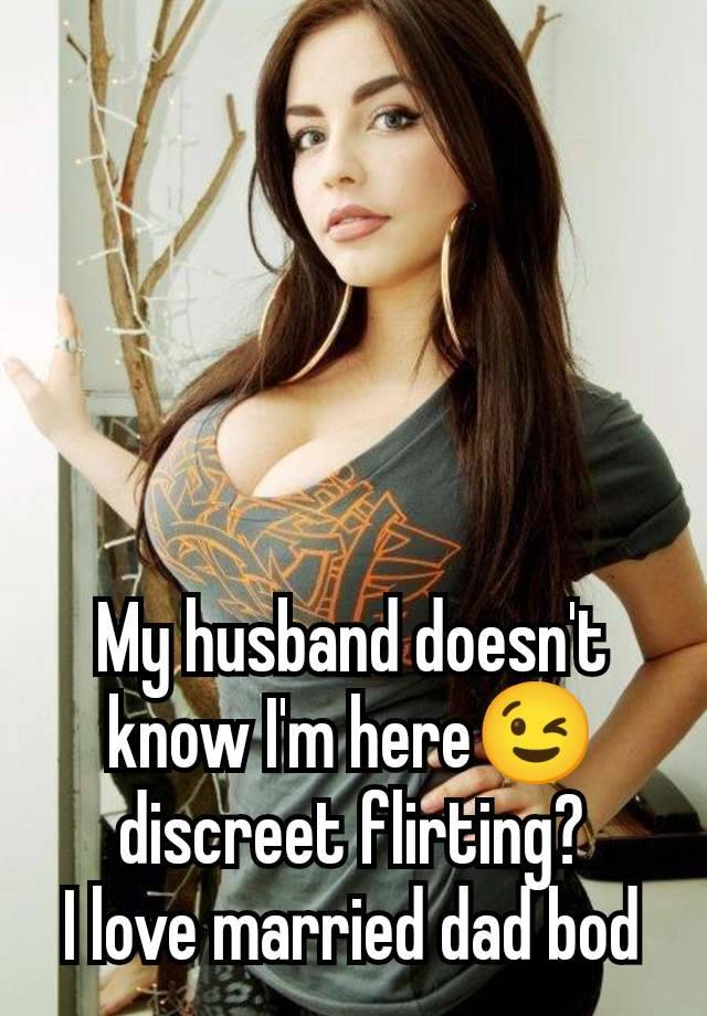 My husband doesn't know I'm here😉 discreet flirting?
I love married dad bod