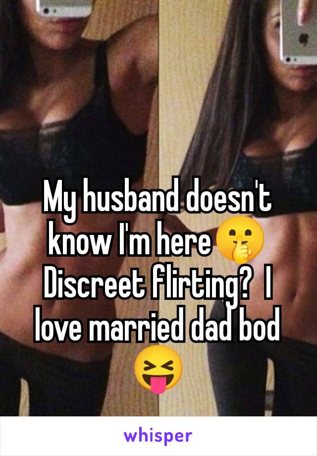 My husband doesn't know I'm here🤫 Discreet flirting?  I love married dad bod 😝