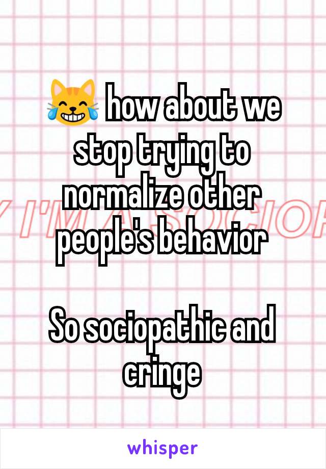 😹 how about we stop trying to normalize other people's behavior

So sociopathic and cringe