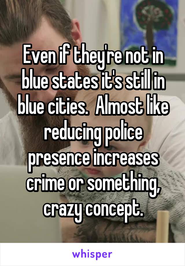 Even if they're not in blue states it's still in blue cities.  Almost like reducing police presence increases crime or something, crazy concept.