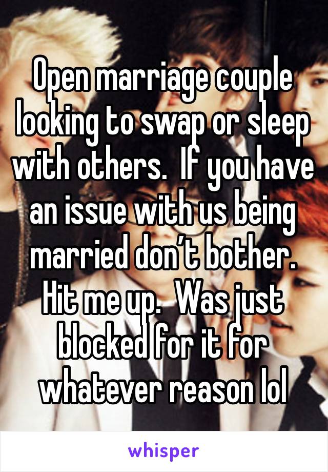 Open marriage couple looking to swap or sleep with others.  If you have an issue with us being married don’t bother.  Hit me up.  Was just blocked for it for whatever reason lol