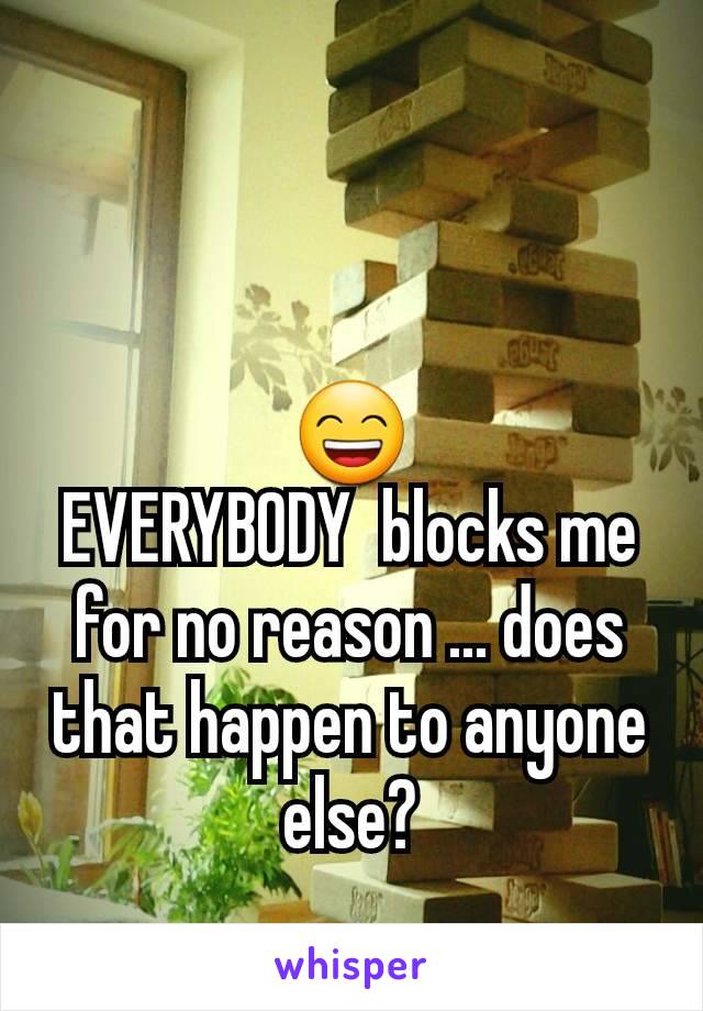 😄
EVERYBODY  blocks me for no reason ... does that happen to anyone else?