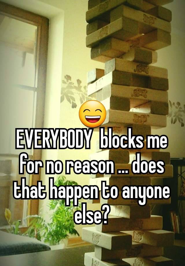 😄
EVERYBODY  blocks me for no reason ... does that happen to anyone else?