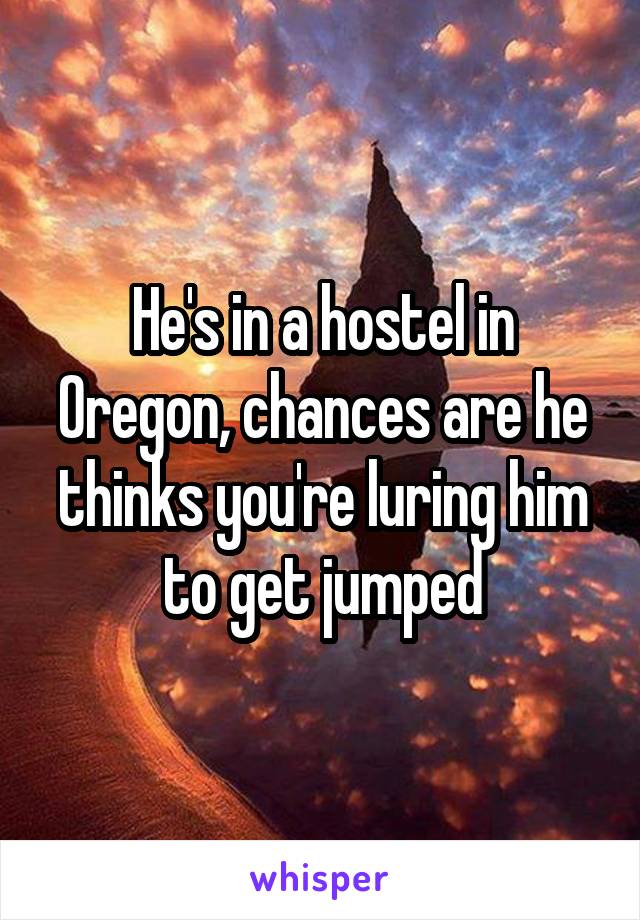 He's in a hostel in Oregon, chances are he thinks you're luring him to get jumped