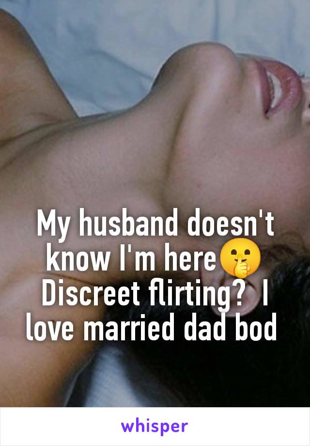 My husband doesn't know I'm here🤫 Discreet flirting?  I love married dad bod 