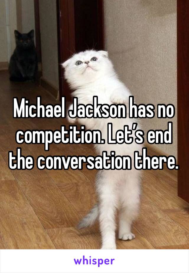 Michael Jackson has no competition. Let’s end the conversation there.