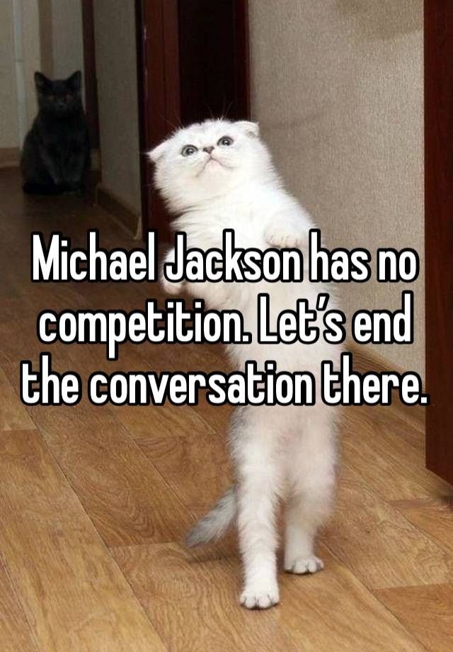 Michael Jackson has no competition. Let’s end the conversation there.