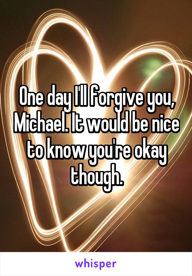 One day I'll forgive you, Michael. It would be nice to know you're okay though.