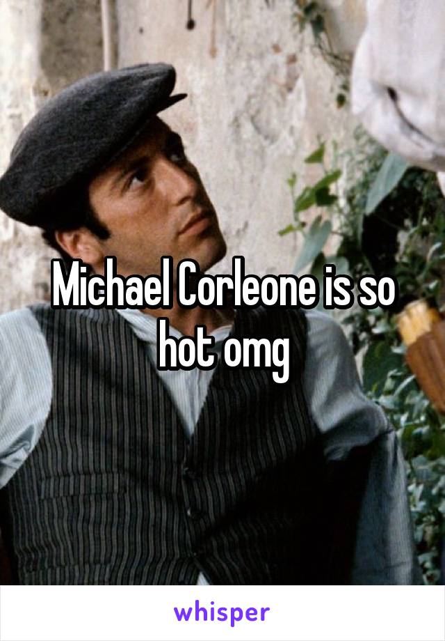 Michael Corleone is so hot omg