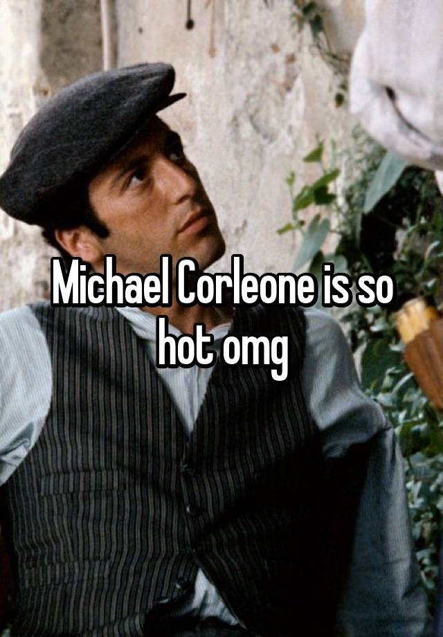 Michael Corleone is so hot omg