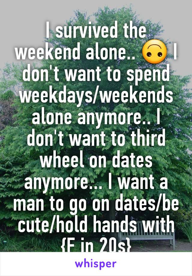 I survived the weekend alone.. 🙃 I don't want to spend weekdays/weekends alone anymore.. I don't want to third wheel on dates anymore... I want a man to go on dates/be cute/hold hands with {F in 20s}