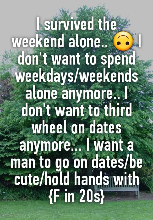 I survived the weekend alone.. 🙃 I don't want to spend weekdays/weekends alone anymore.. I don't want to third wheel on dates anymore... I want a man to go on dates/be cute/hold hands with {F in 20s}