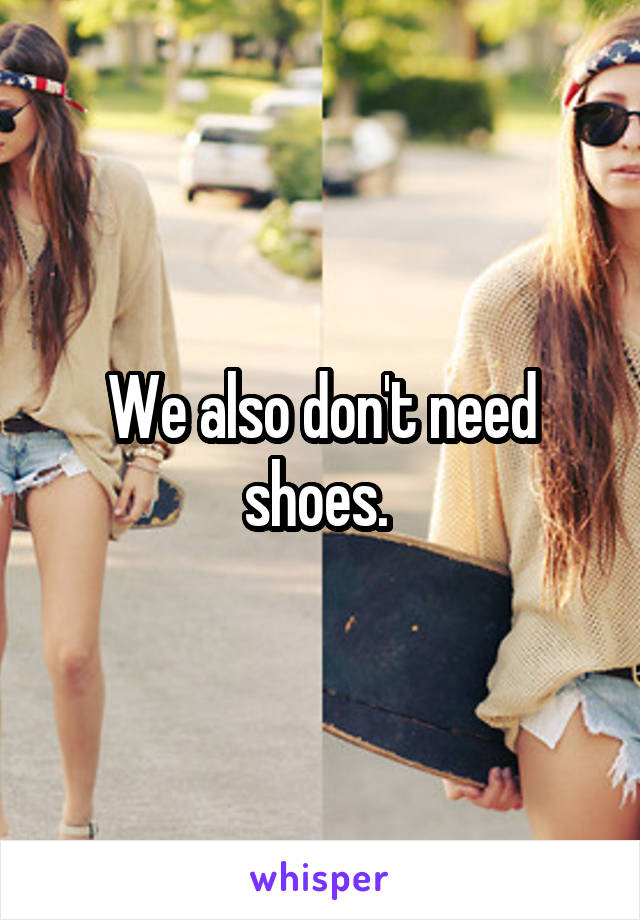 We also don't need shoes. 